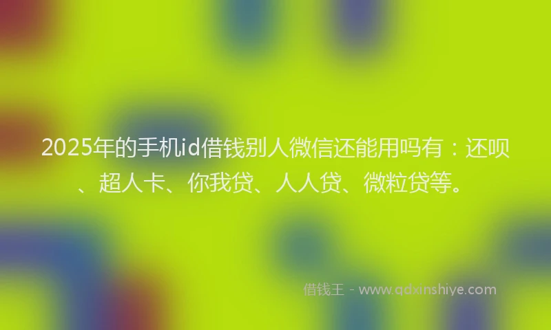 2025年的手机id借钱别人微信还能用吗有：还呗、超人卡、你我贷、人人贷、微粒贷等。