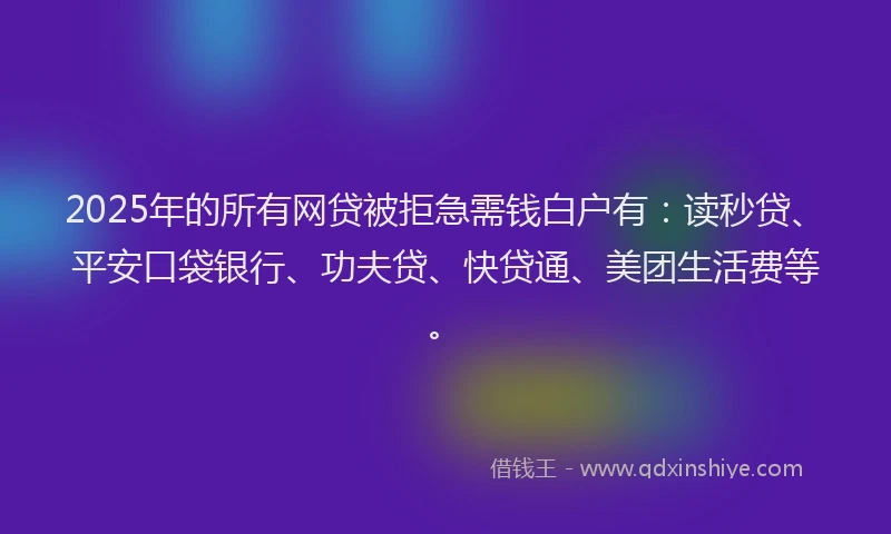 2025年的所有网贷被拒急需钱白户有：读秒贷、平安口袋银行、功夫贷、快贷通、美团生活费等。