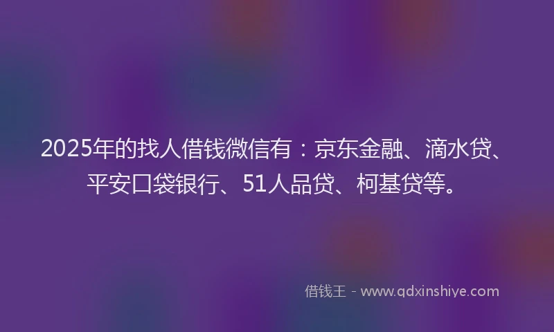2025年的找人借钱微信有：京东金融、滴水贷、平安口袋银行、51人品贷、柯基贷等。