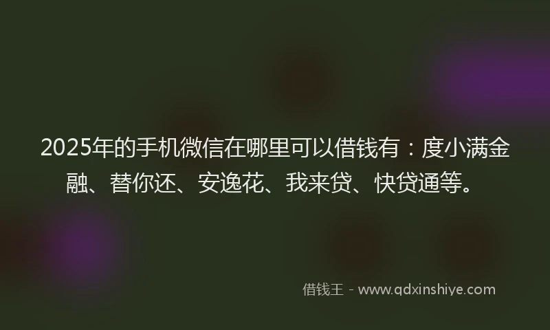 2025年的手机微信在哪里可以借钱有：度小满金融、替你还、安逸花、我来贷、快贷通等。
