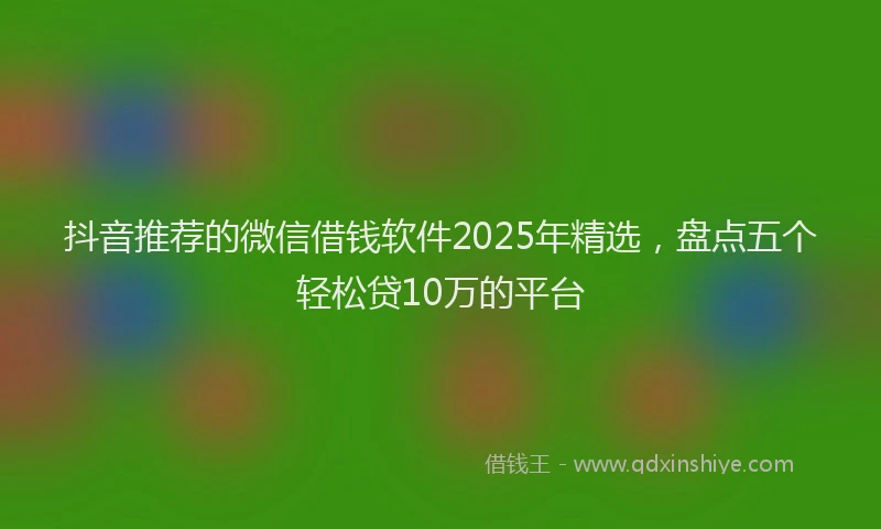 抖音推荐的微信借钱软件2025年精选，盘点五个轻松贷10万的平台