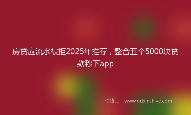 房贷应流水被拒2025年推荐，整合五个5000块贷款秒下app