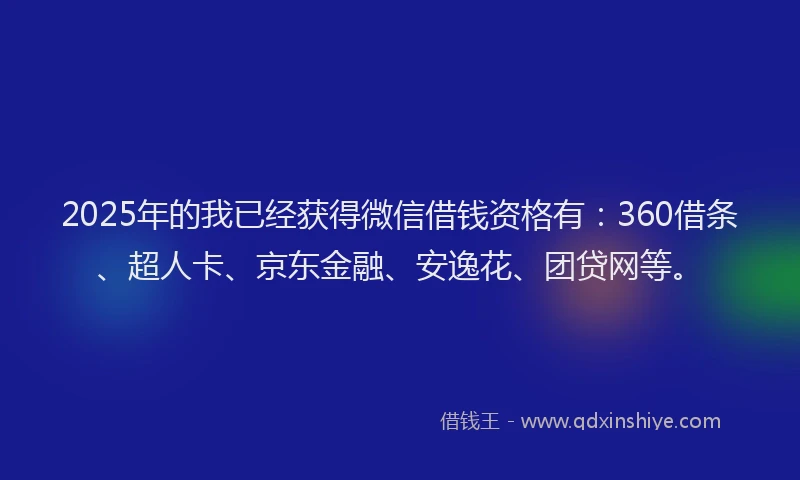 2025年的我已经获得微信借钱资格有：360借条、超人卡、京东金融、安逸花、团贷网等。