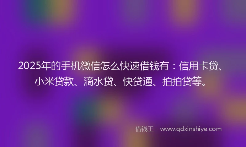 2025年的手机微信怎么快速借钱有：信用卡贷、小米贷款、滴水贷、快贷通、拍拍贷等。