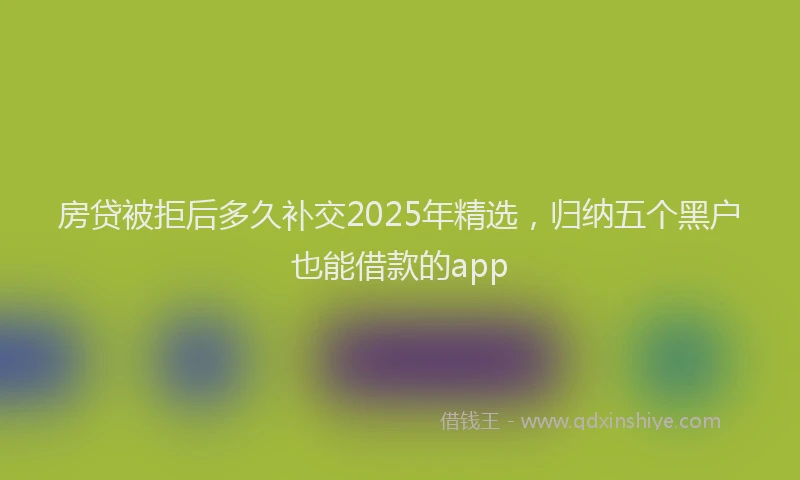 房贷被拒后多久补交2025年精选，归纳五个黑户也能借款的app