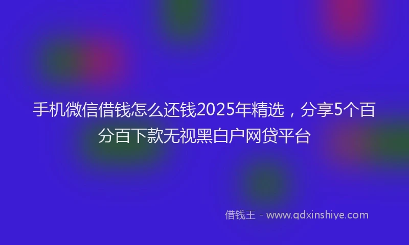 手机微信借钱怎么还钱2025年精选，分享5个百分百下款无视黑白户网贷平台