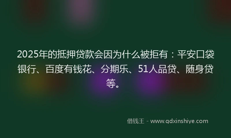 2025年的抵押贷款会因为什么被拒有：平安口袋银行、百度有钱花、分期乐、51人品贷、随身贷等。