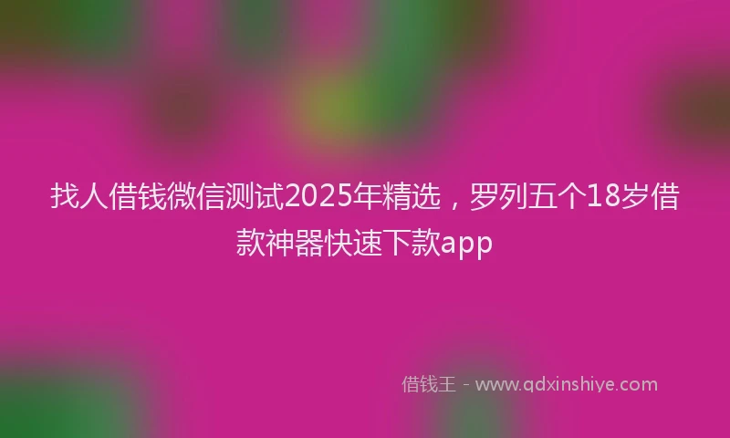 找人借钱微信测试2025年精选，罗列五个18岁借款神器快速下款app