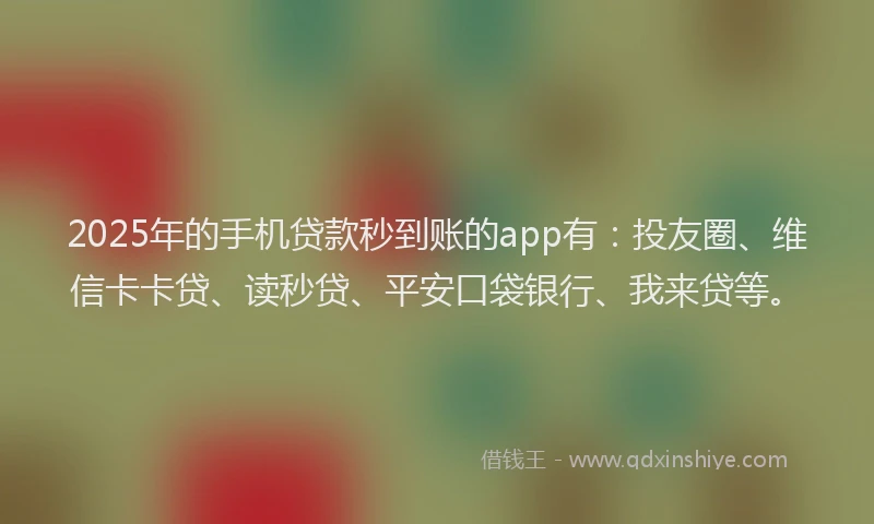 2025年的手机贷款秒到账的app有：投友圈、维信卡卡贷、读秒贷、平安口袋银行、我来贷等。
