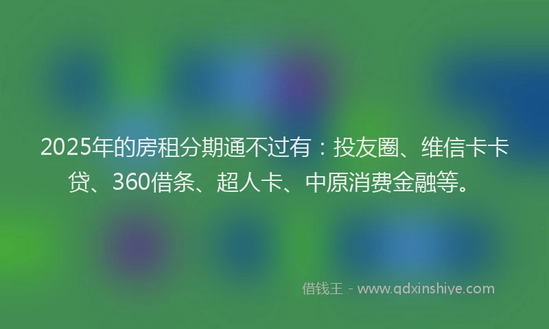 2025年的房租分期通不过有：投友圈、维信卡卡贷、360借条、超人卡、中原消费金融等。