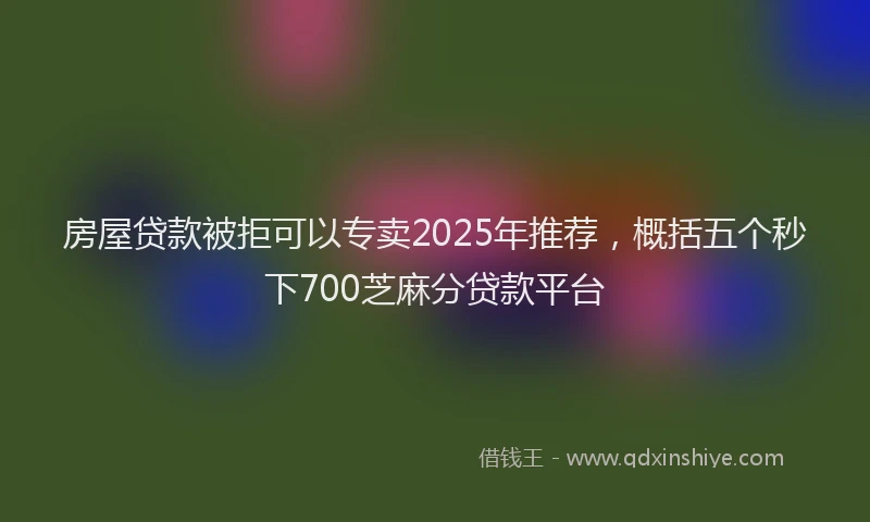 房屋贷款被拒可以专卖2025年推荐，概括五个秒下700芝麻分贷款平台