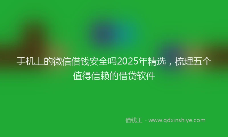 手机上的微信借钱安全吗2025年精选，梳理五个值得信赖的借贷软件