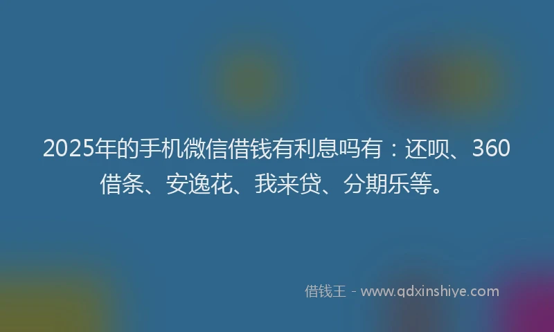 2025年的手机微信借钱有利息吗有：还呗、360借条、安逸花、我来贷、分期乐等。