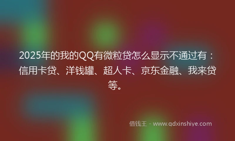 2025年的我的QQ有微粒贷怎么显示不通过有：信用卡贷、洋钱罐、超人卡、京东金融、我来贷等。