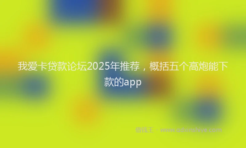 我爱卡贷款论坛2025年推荐，概括五个高炮能下款的app
