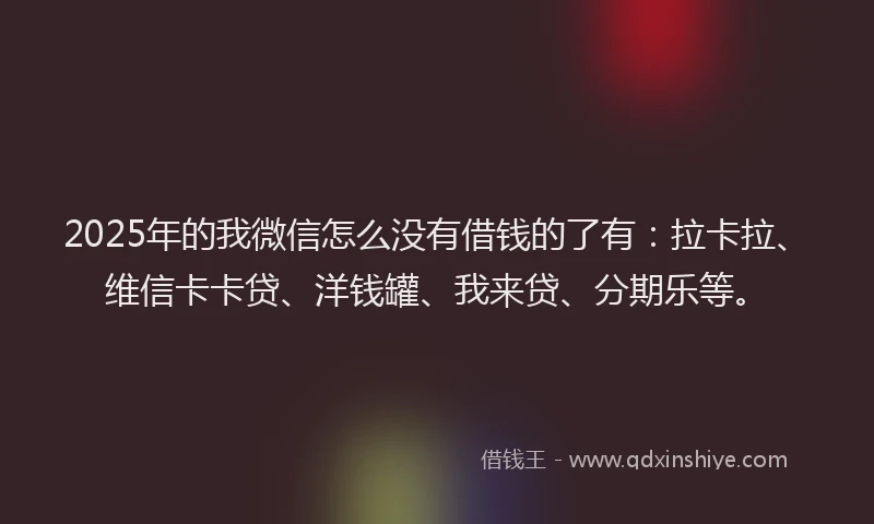 2025年的我微信怎么没有借钱的了有：拉卡拉、维信卡卡贷、洋钱罐、我来贷、分期乐等。