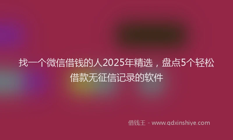 找一个微信借钱的人2025年精选，盘点5个轻松借款无征信记录的软件