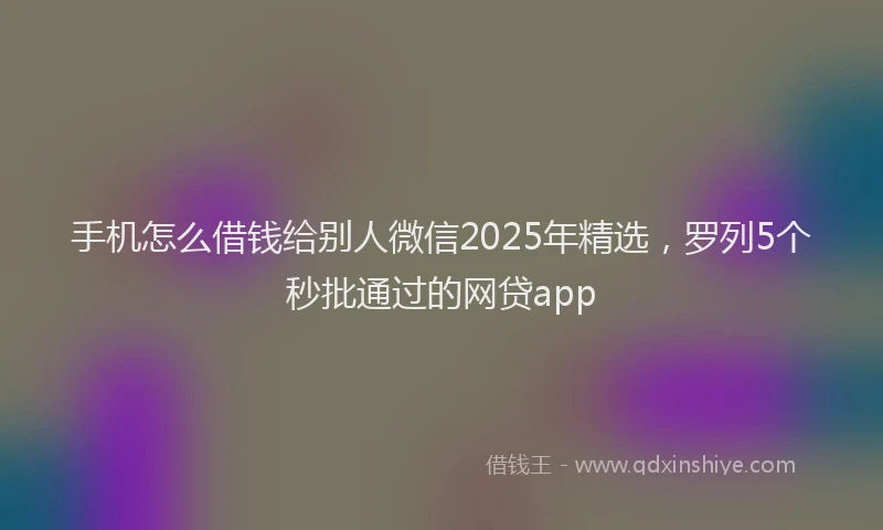 手机怎么借钱给别人微信2025年精选，罗列5个秒批通过的网贷app
