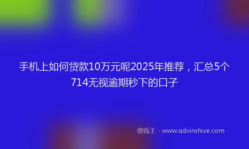 手机上如何贷款10万元呢2025年推荐，汇总5个714无视逾期秒下的口子