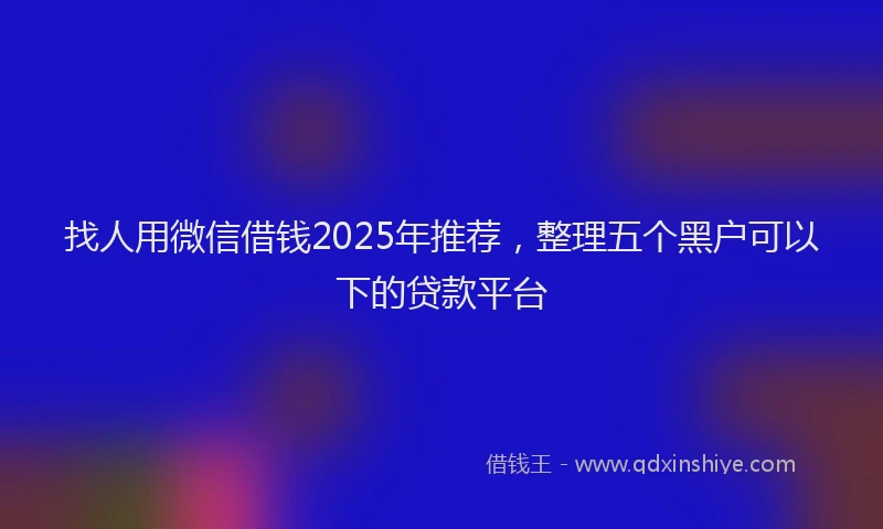 找人用微信借钱2025年推荐，整理五个黑户可以下的贷款平台