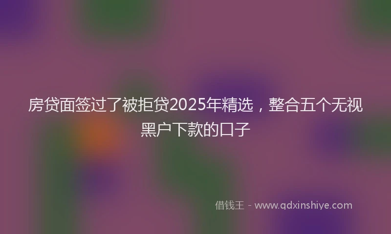 房贷面签过了被拒贷2025年精选，整合五个无视黑户下款的口子