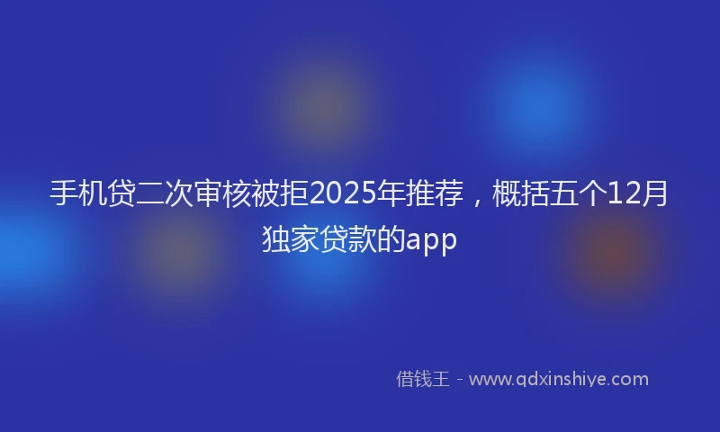 手机贷二次审核被拒2025年推荐，概括五个12月独家贷款的app