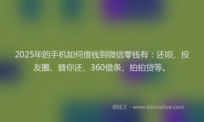 2025年的手机如何借钱到微信零钱有：还呗、投友圈、替你还、360借条、拍拍贷等。