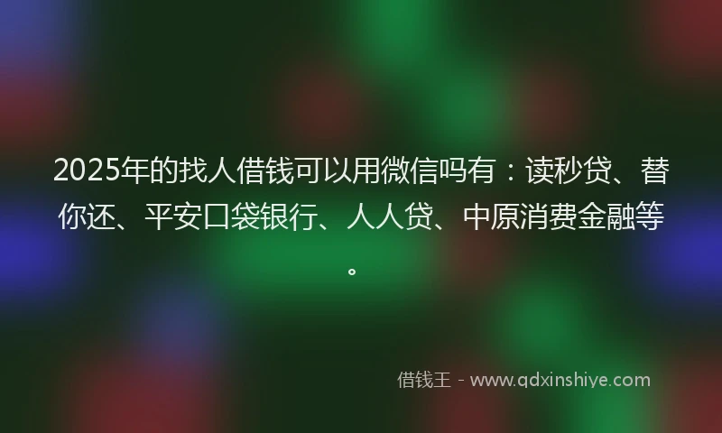 2025年的找人借钱可以用微信吗有：读秒贷、替你还、平安口袋银行、人人贷、中原消费金融等。