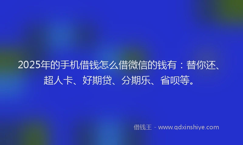 2025年的手机借钱怎么借微信的钱有：替你还、超人卡、好期贷、分期乐、省呗等。