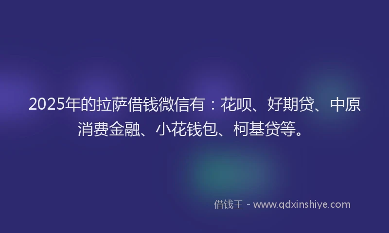 2025年的拉萨借钱微信有：花呗、好期贷、中原消费金融、小花钱包、柯基贷等。