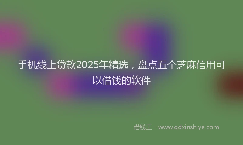 手机线上贷款2025年精选，盘点五个芝麻信用可以借钱的软件