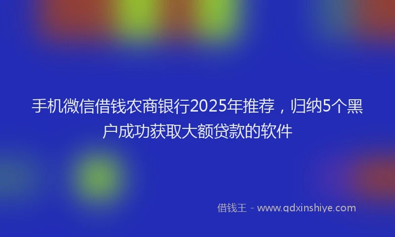 手机微信借钱农商银行2025年推荐，归纳5个黑户成功获取大额贷款的软件