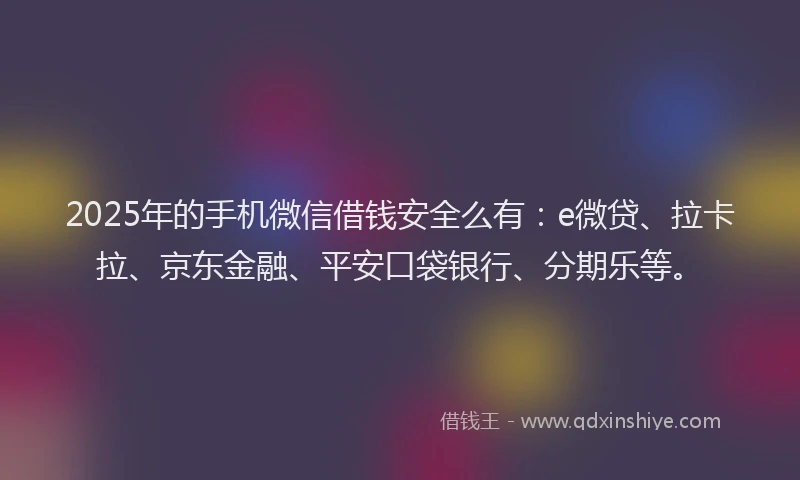 2025年的手机微信借钱安全么有：e微贷、拉卡拉、京东金融、平安口袋银行、分期乐等。