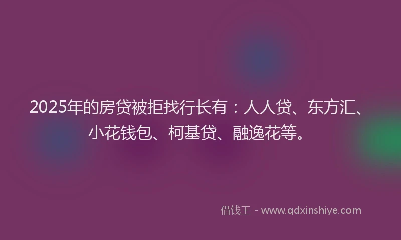 2025年的房贷被拒找行长有：人人贷、东方汇、小花钱包、柯基贷、融逸花等。