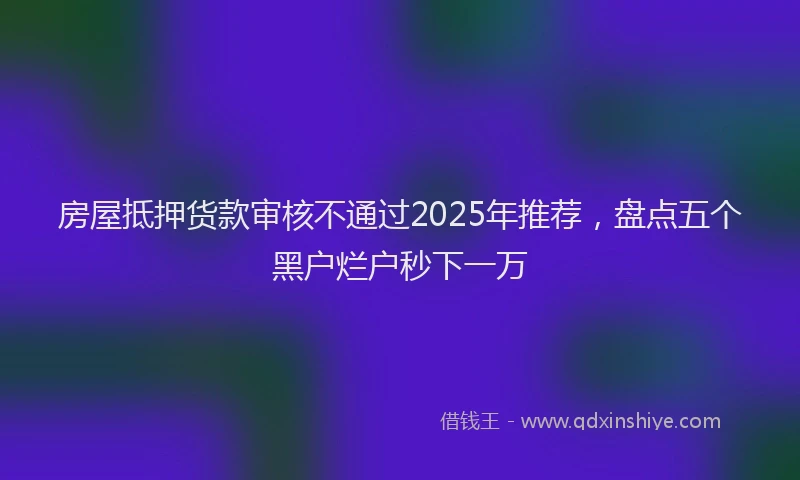 房屋抵押货款审核不通过2025年推荐，盘点五个黑户烂户秒下一万