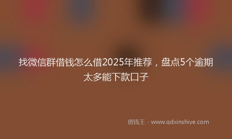 找微信群借钱怎么借2025年推荐，盘点5个逾期太多能下款口子