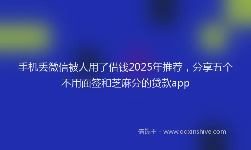 手机丢微信被人用了借钱2025年推荐，分享五个不用面签和芝麻分的贷款app