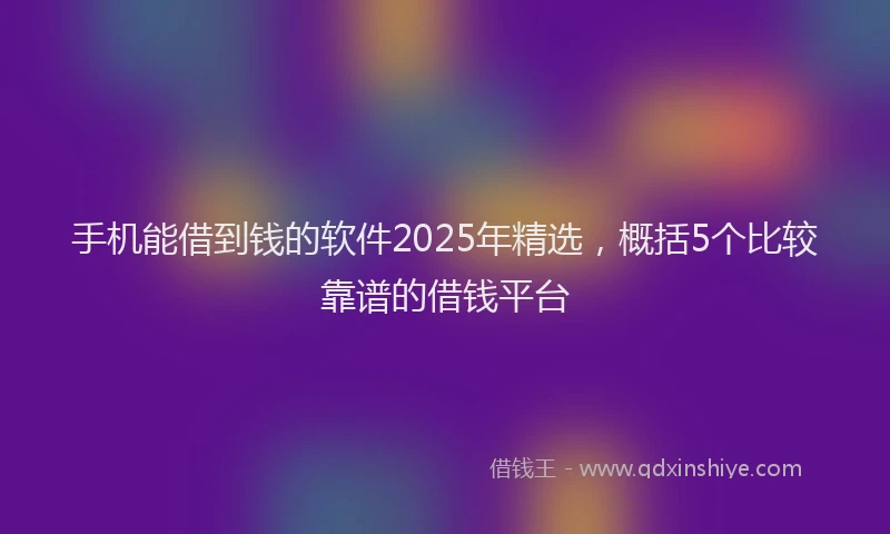 手机能借到钱的软件2025年精选，概括5个比较靠谱的借钱平台