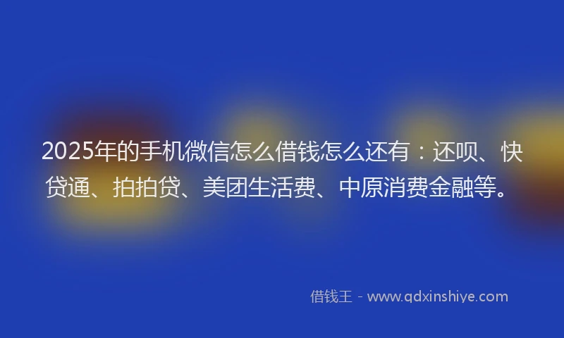 2025年的手机微信怎么借钱怎么还有：还呗、快贷通、拍拍贷、美团生活费、中原消费金融等。