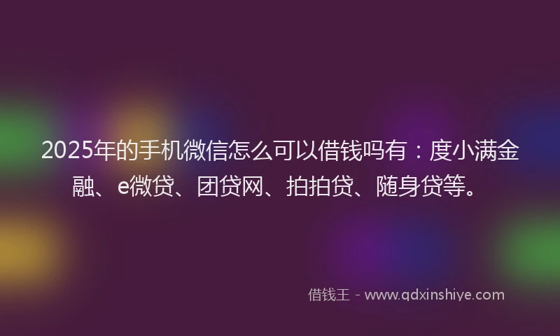 2025年的手机微信怎么可以借钱吗有：度小满金融、e微贷、团贷网、拍拍贷、随身贷等。