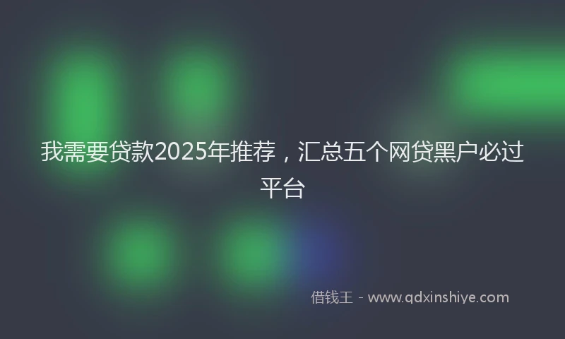 我需要贷款2025年推荐，汇总五个网贷黑户必过平台