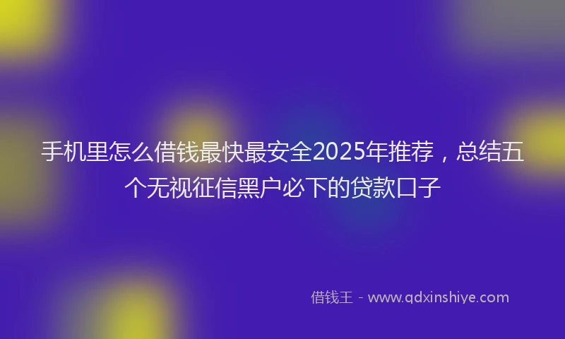 手机里怎么借钱最快最安全2025年推荐，总结五个无视征信黑户必下的贷款口子