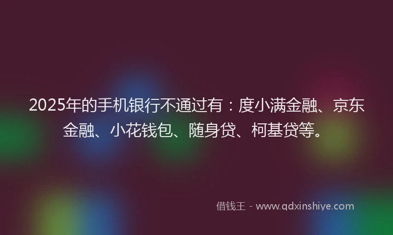 2025年的手机银行不通过有：度小满金融、京东金融、小花钱包、随身贷、柯基贷等。