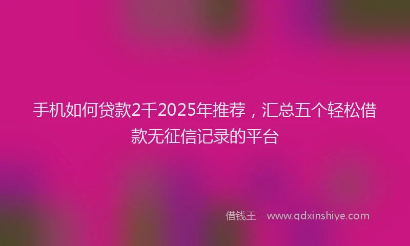 手机如何贷款2千2025年推荐，汇总五个轻松借款无征信记录的平台