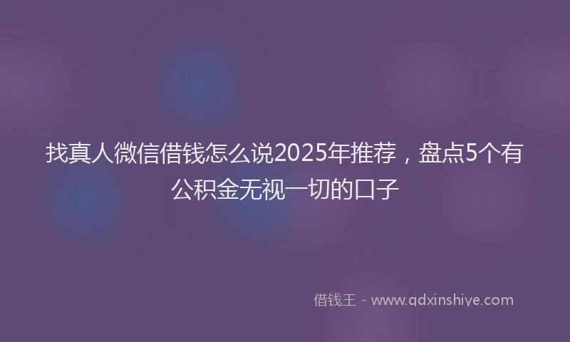 找真人微信借钱怎么说2025年推荐，盘点5个有公积金无视一切的口子