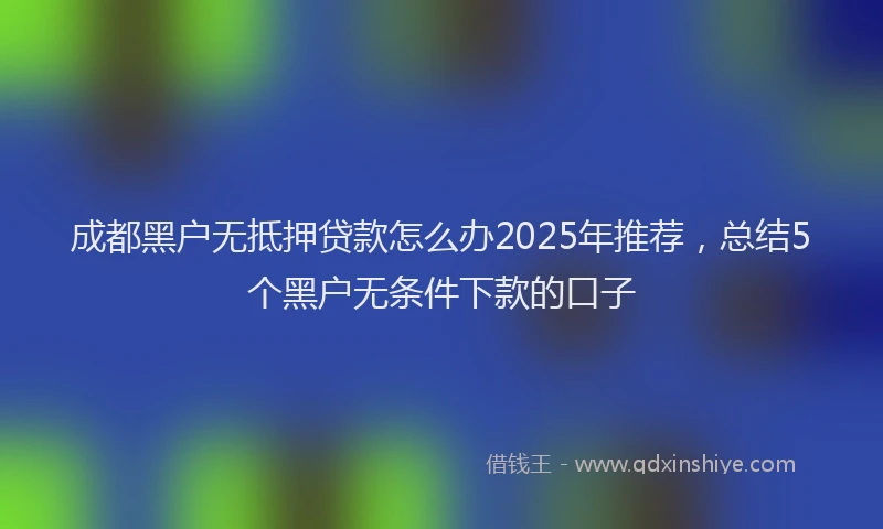 成都黑户无抵押贷款怎么办2025年推荐，总结5个黑户无条件下款的口子