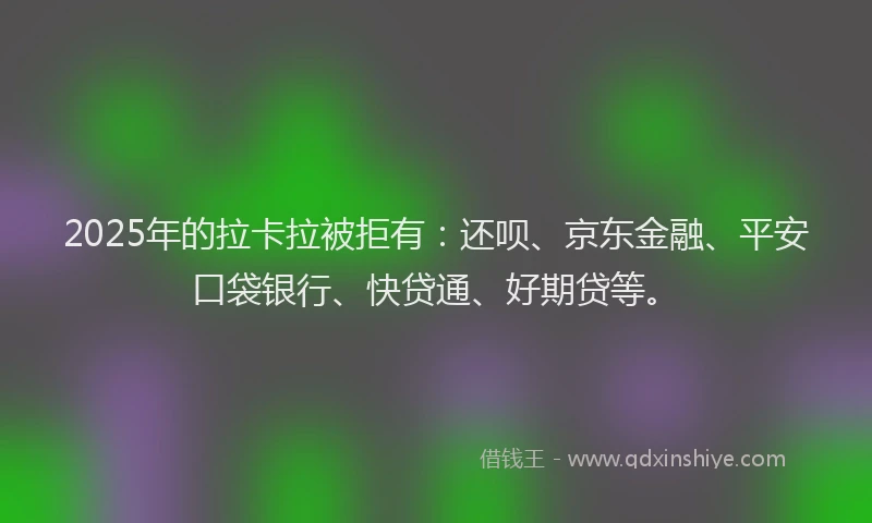 2025年的拉卡拉被拒有：还呗、京东金融、平安口袋银行、快贷通、好期贷等。
