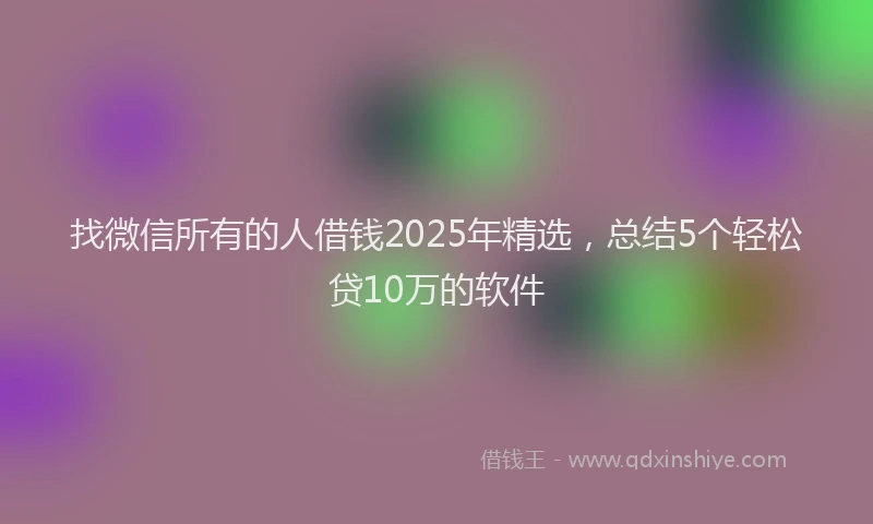 找微信所有的人借钱2025年精选，总结5个轻松贷10万的软件