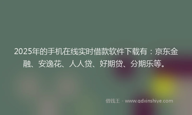 2025年的手机在线实时借款软件下载有：京东金融、安逸花、人人贷、好期贷、分期乐等。
