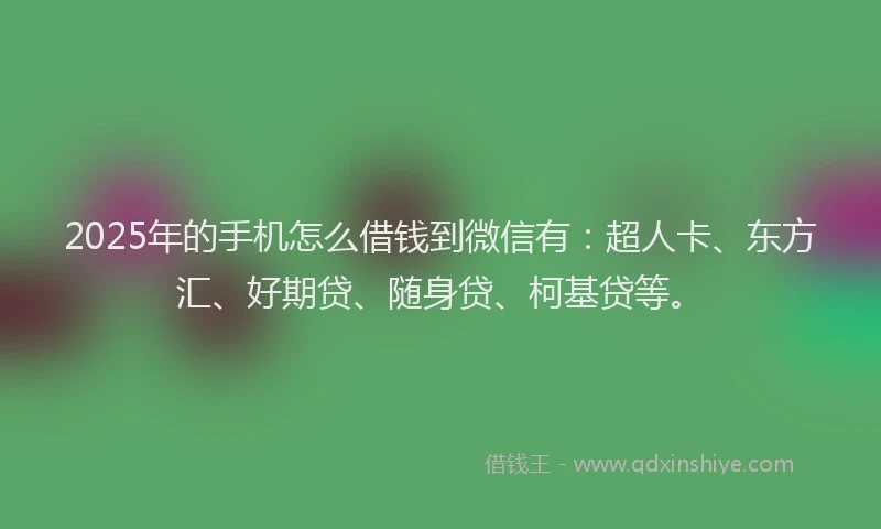 2025年的手机怎么借钱到微信有：超人卡、东方汇、好期贷、随身贷、柯基贷等。